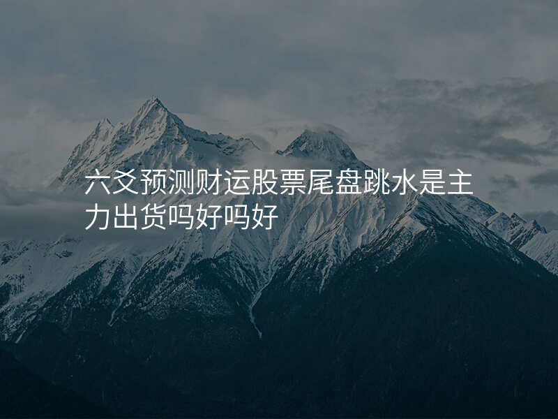 六爻预测财运股票尾盘跳水是主力出货吗好吗好
