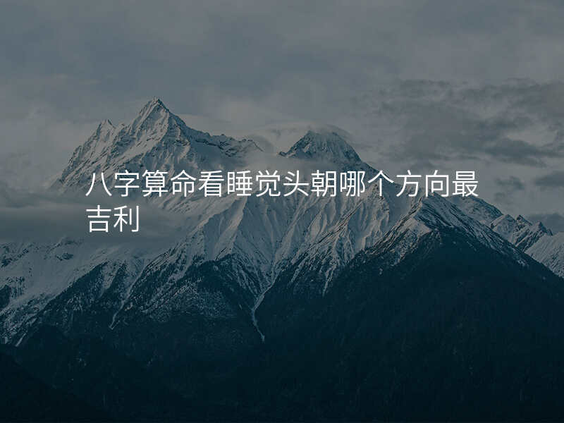 八字算命看睡觉头朝哪个方向最吉利