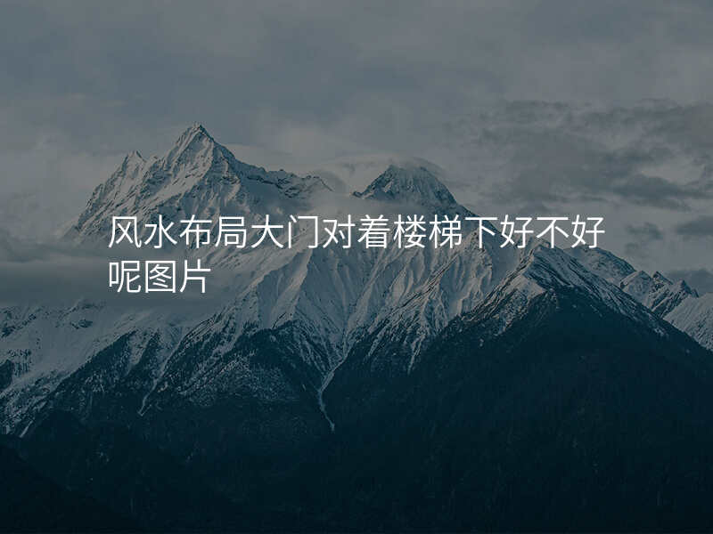 风水布局大门对着楼梯下好不好呢图片