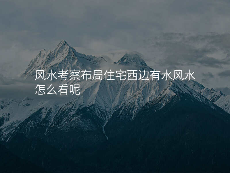 风水考察布局住宅西边有水风水怎么看呢