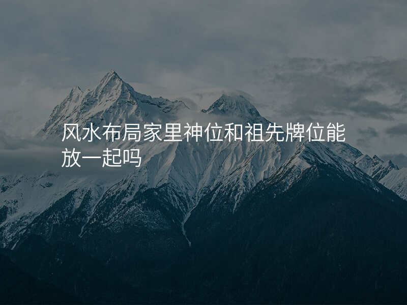 风水布局家里神位和祖先牌位能放一起吗