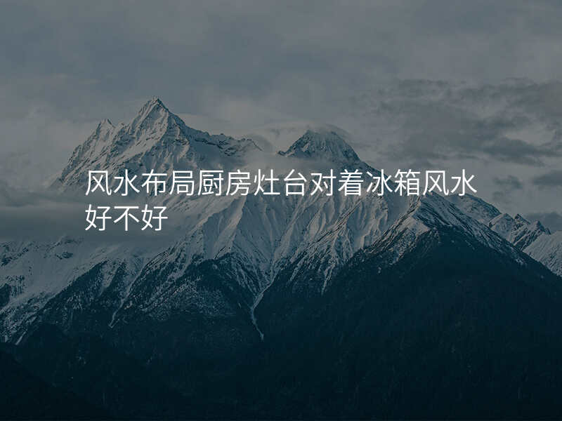 风水布局厨房灶台对着冰箱风水好不好