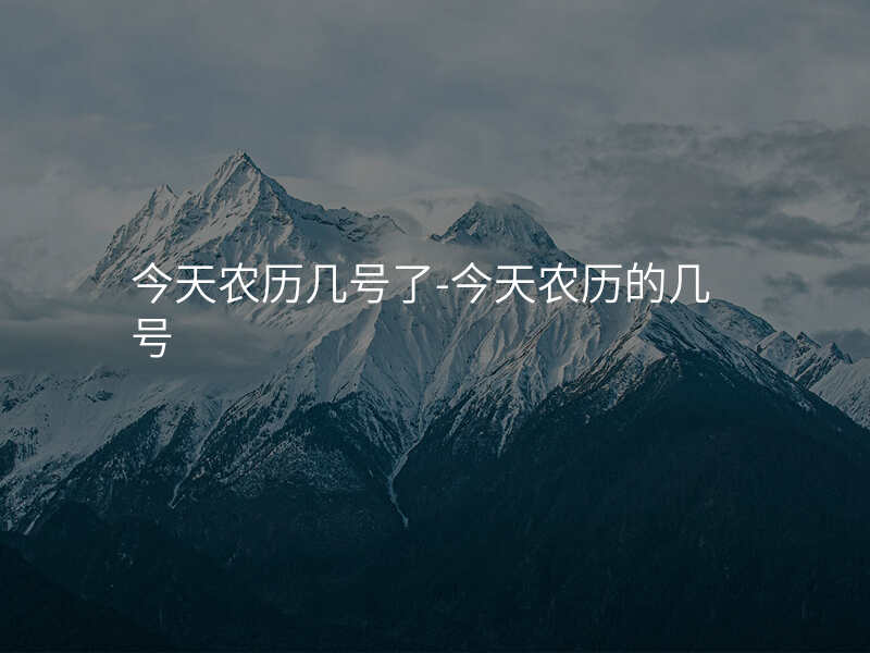 今天农历几号了-今天农历的几号