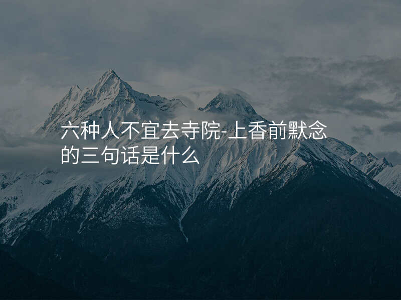 六种人不宜去寺院-上香前默念的三句话是什么