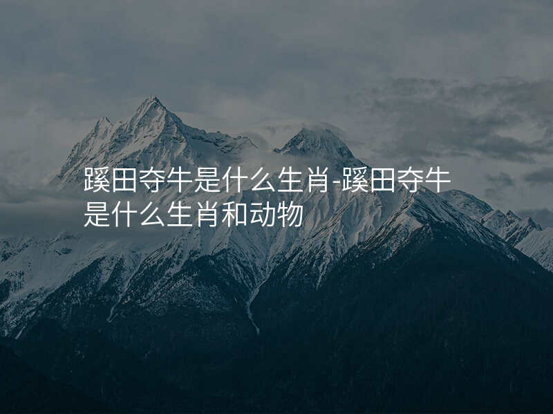 蹊田夺牛是什么生肖-蹊田夺牛是什么生肖和动物