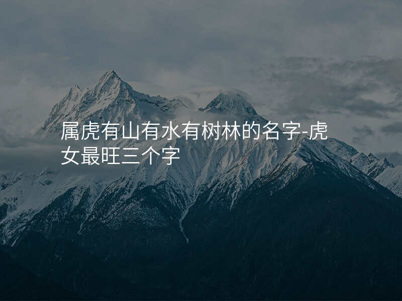属虎有山有水有树林的名字-虎女最旺三个字