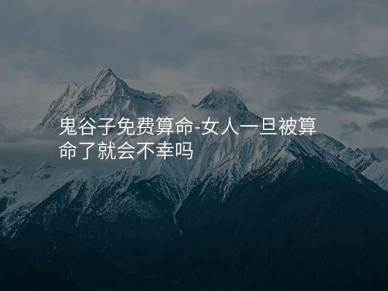 鬼谷子免费算命-女人一旦被算命了就会不幸吗
