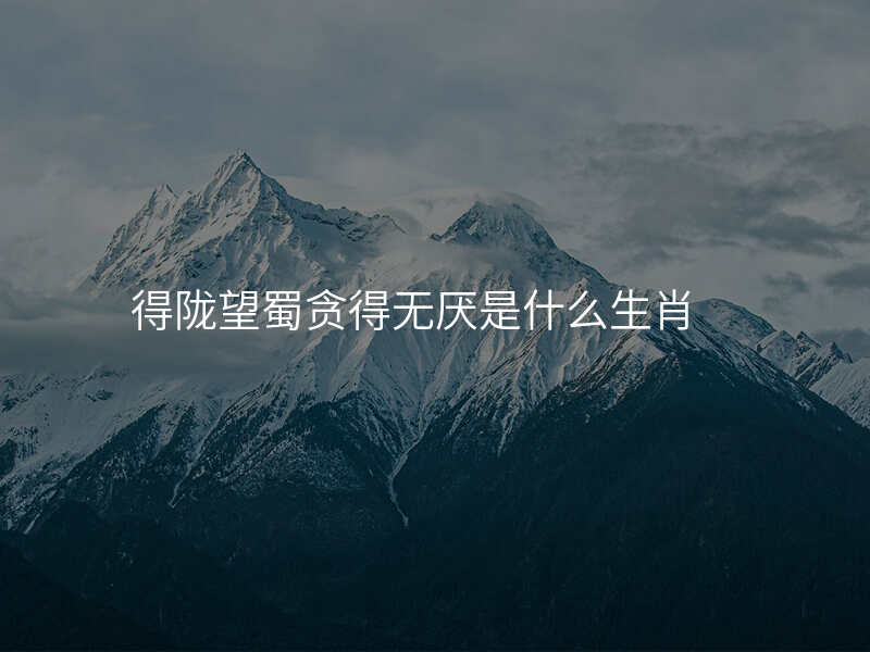 得陇望蜀贪得无厌是什么生肖