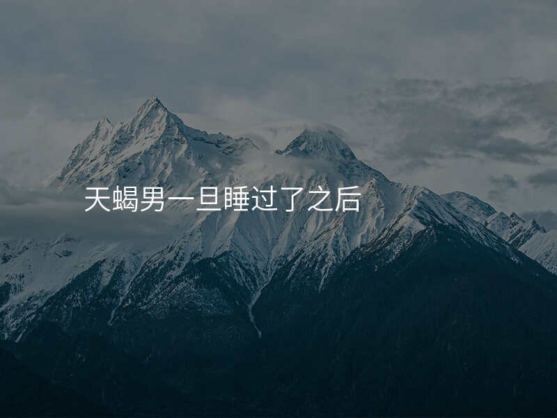 天蝎男一旦睡过了之后