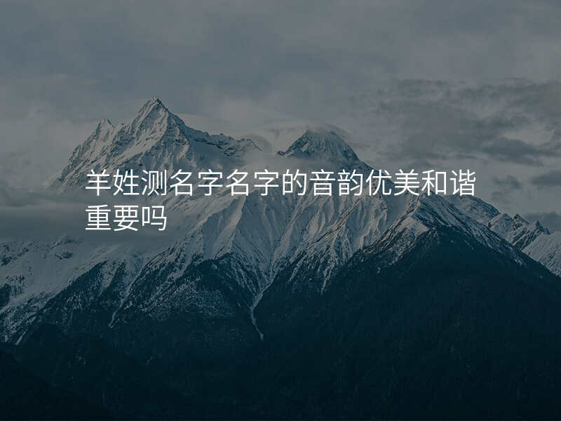 羊姓测名字名字的音韵优美和谐重要吗
