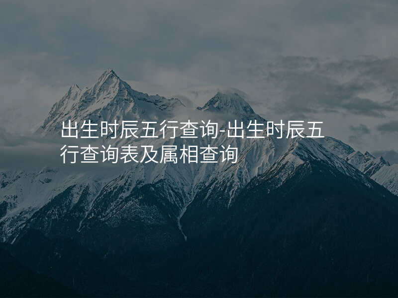 出生时辰五行查询-出生时辰五行查询表及属相查询
