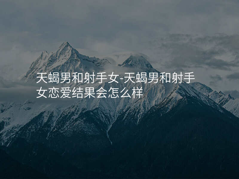 天蝎男和射手女-天蝎男和射手女恋爱结果会怎么样