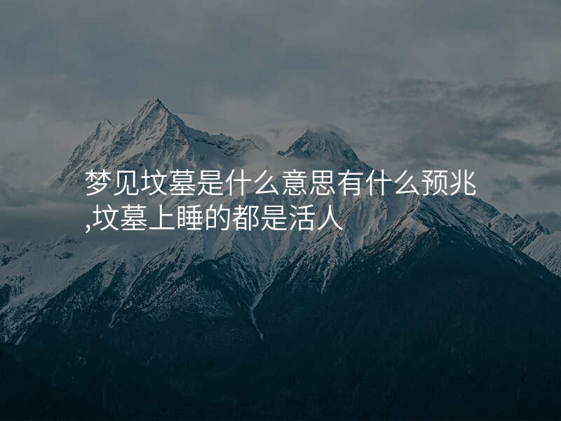 梦见坟墓是什么意思有什么预兆,坟墓上睡的都是活人