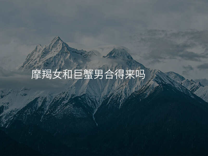 摩羯女和巨蟹男合得来吗