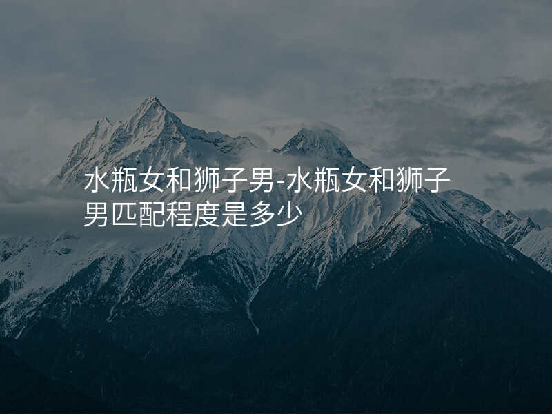 水瓶女和狮子男-水瓶女和狮子男匹配程度是多少