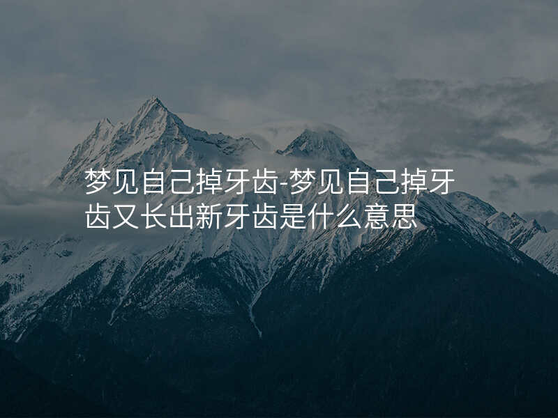 梦见自己掉牙齿-梦见自己掉牙齿又长出新牙齿是什么意思