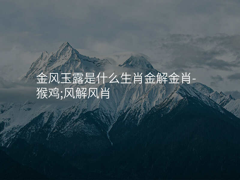 金风玉露是什么生肖金解金肖-猴鸡;风解风肖