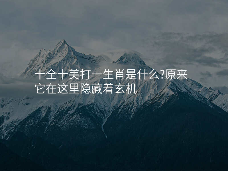 十全十美打一生肖是什么?原来它在这里隐藏着玄机