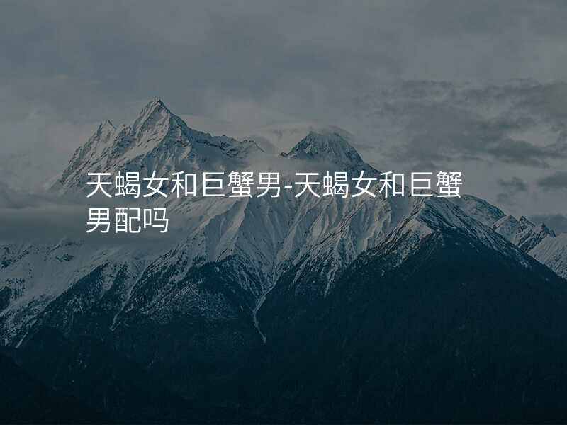 天蝎女和巨蟹男-天蝎女和巨蟹男配吗