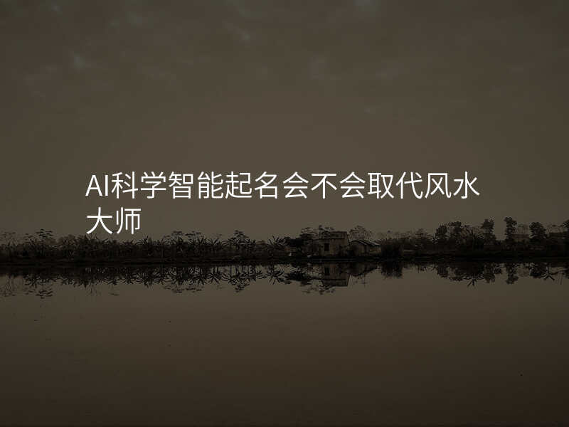 AI科学智能起名会不会取代风水大师