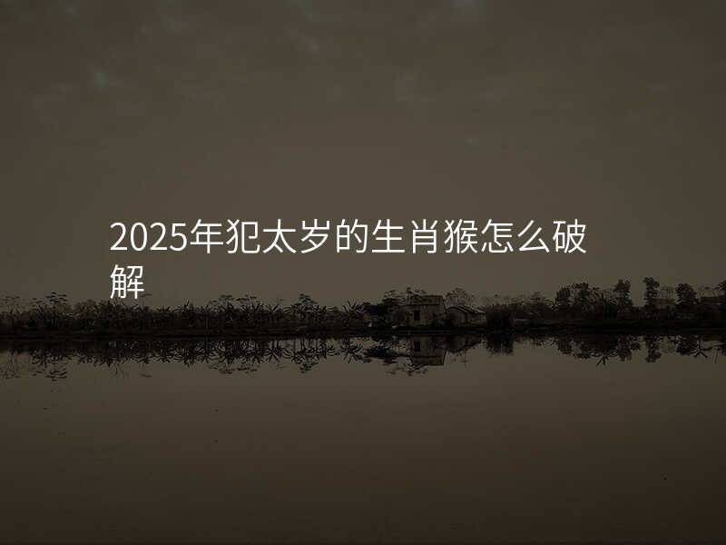 2025年犯太岁的生肖猴怎么破解