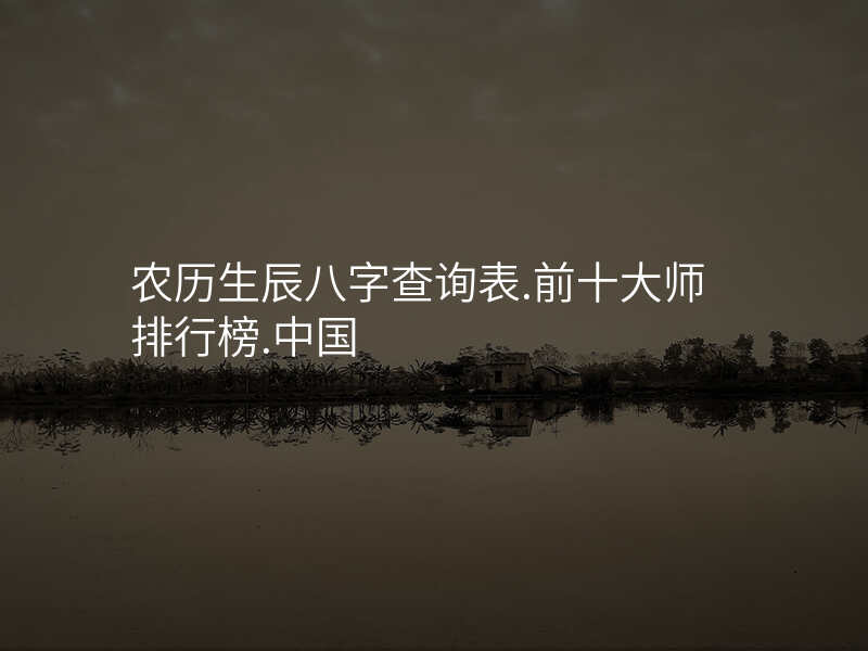 农历生辰八字查询表.前十大师排行榜.中国