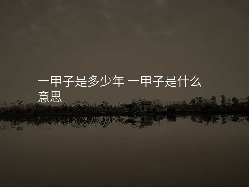 一甲子是多少年 一甲子是什么意思