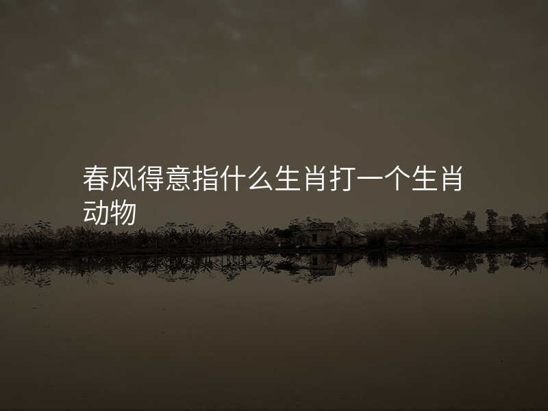 春风得意指什么生肖打一个生肖动物