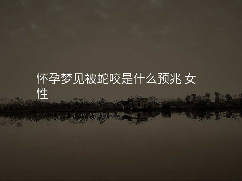 怀孕梦见被蛇咬是什么预兆 女性
