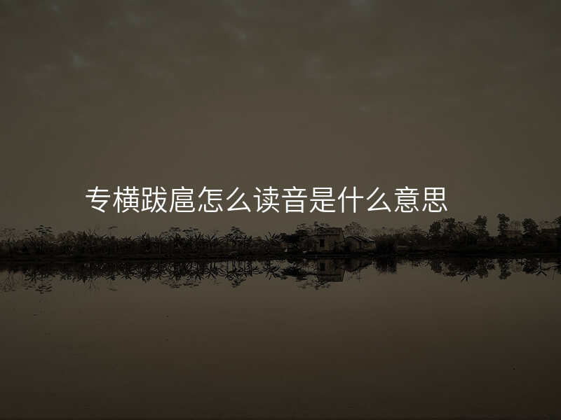 专横跋扈怎么读音是什么意思