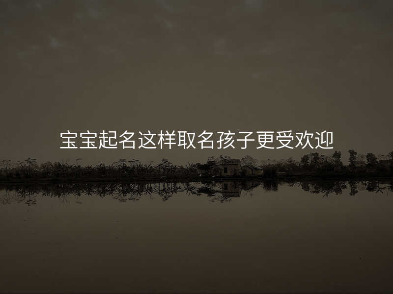 宝宝起名这样取名孩子更受欢迎