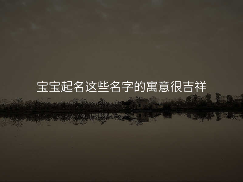 宝宝起名这些名字的寓意很吉祥
