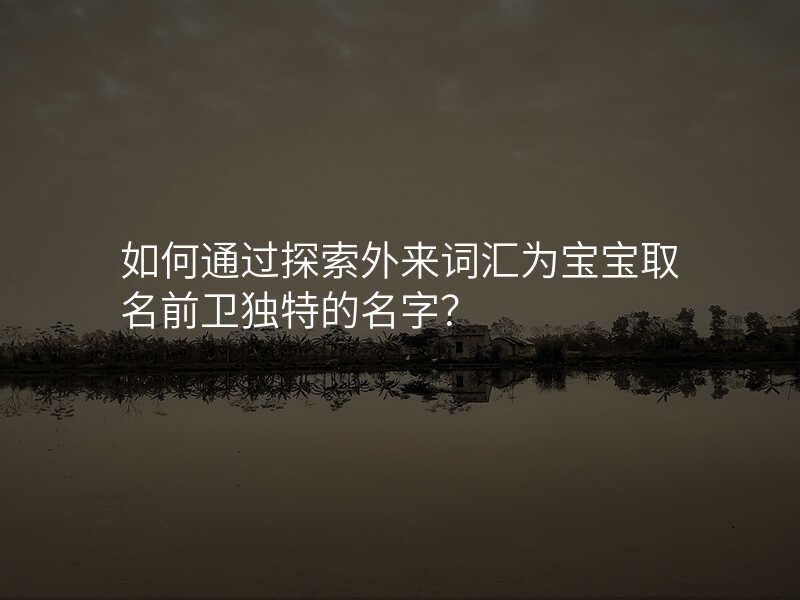 如何通过探索外来词汇为宝宝取名前卫独特的名字?