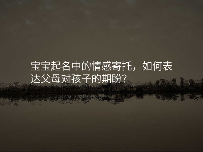 宝宝起名中的情感寄托,如何表达父母对孩子的期盼?