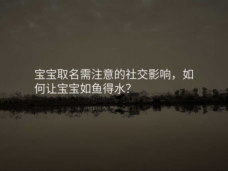 宝宝取名需注意的社交影响,如何让宝宝如鱼得水?