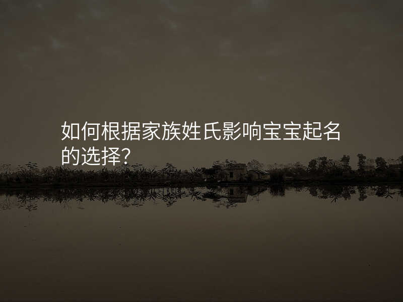 如何根据家族姓氏影响宝宝起名的选择?
