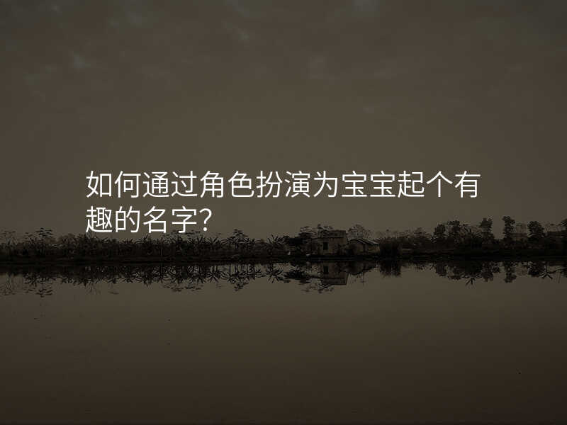 如何通过角色扮演为宝宝起个有趣的名字?