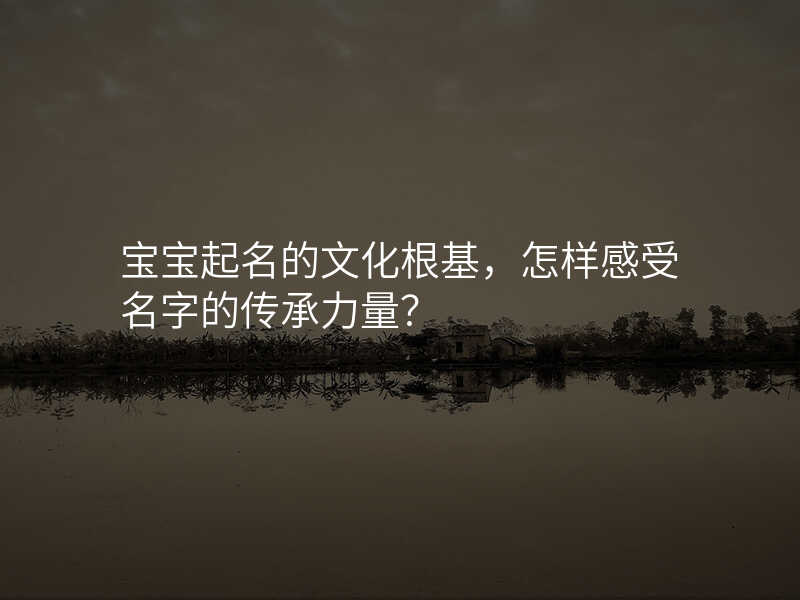 宝宝起名的文化根基,怎样感受名字的传承力量?