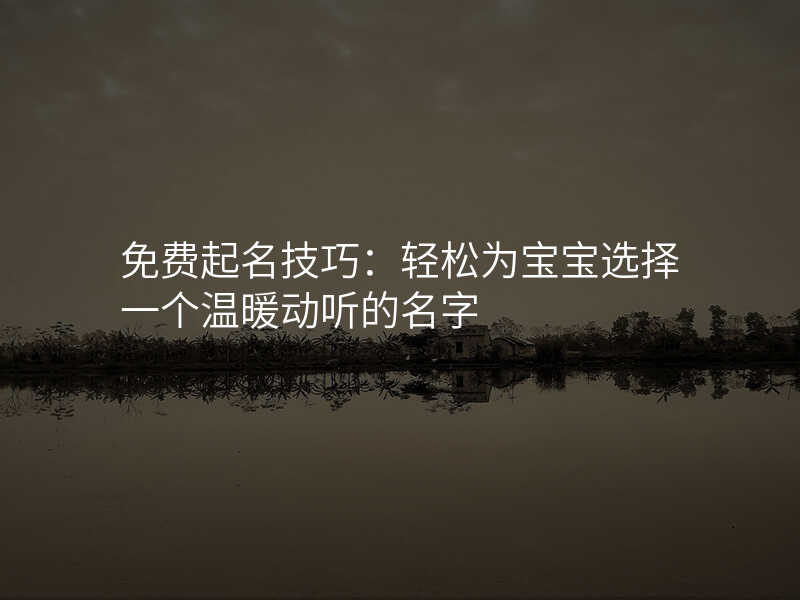 免费起名技巧:轻松为宝宝选择一个温暖动听的名字