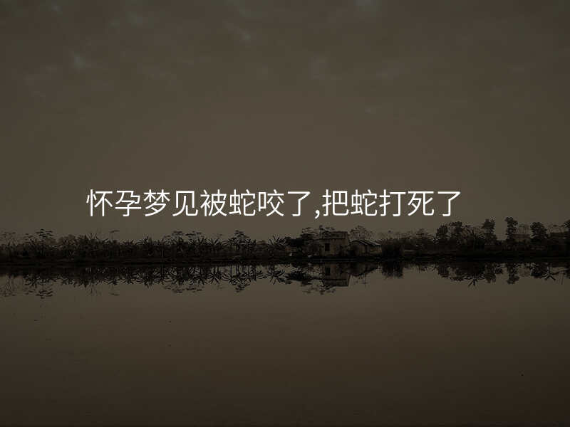 怀孕梦见被蛇咬了,把蛇打死了
