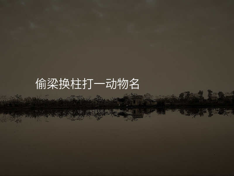 偷梁换柱打一动物名