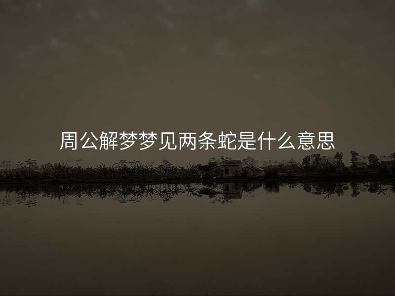 周公解梦梦见两条蛇是什么意思