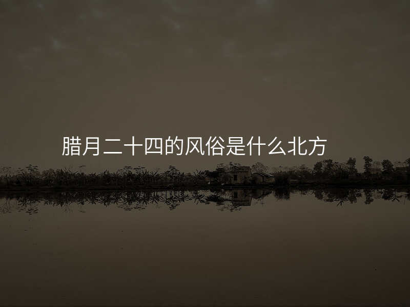 腊月二十四的风俗是什么北方