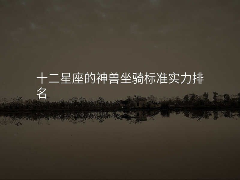 十二星座的神兽坐骑标准实力排名