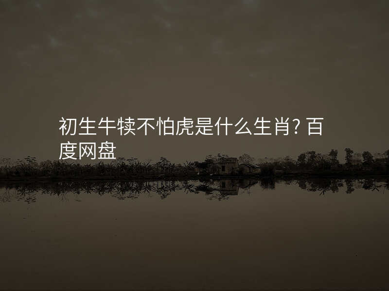 初生牛犊不怕虎是什么生肖? 百度网盘