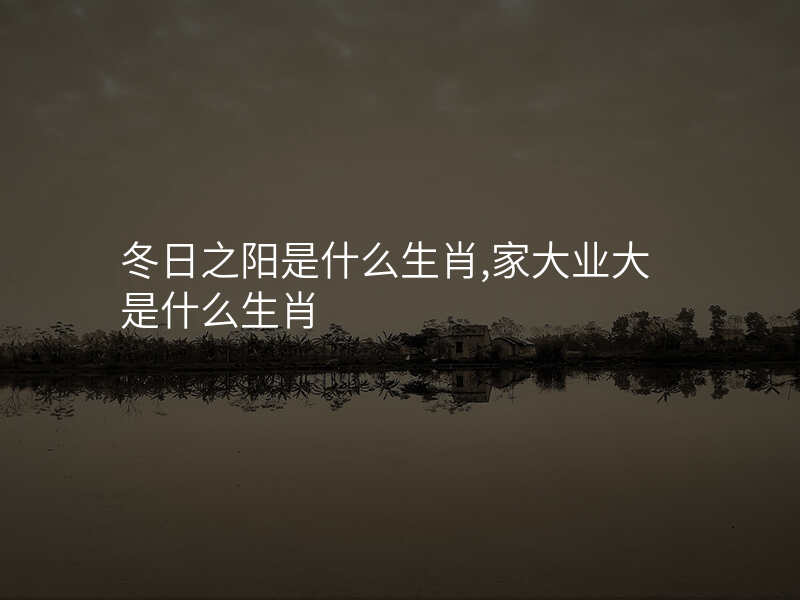 冬日之阳是什么生肖,家大业大是什么生肖