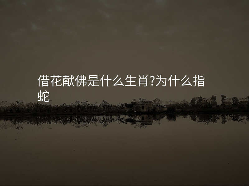 借花献佛是什么生肖?为什么指蛇