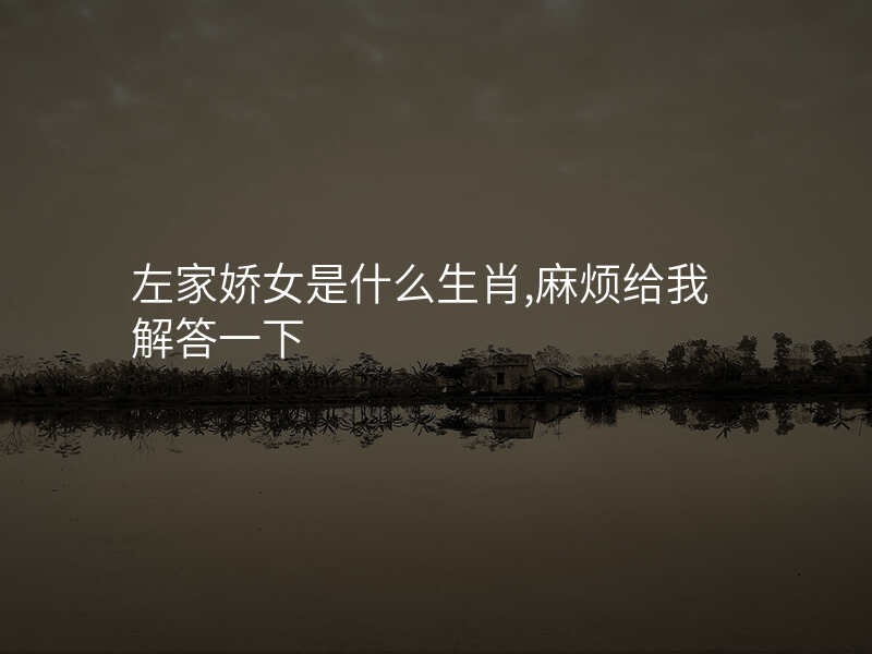 左家娇女是什么生肖,麻烦给我解答一下