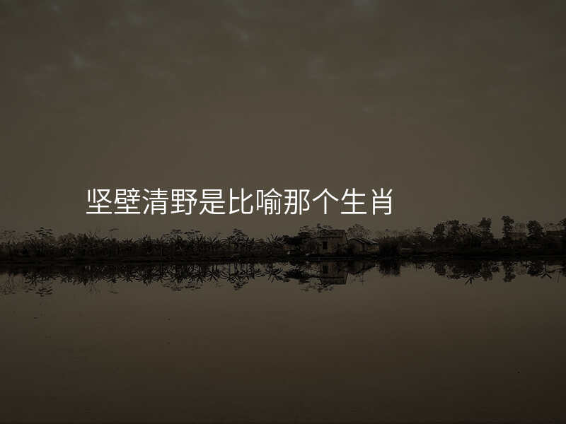 坚壁清野是比喻那个生肖