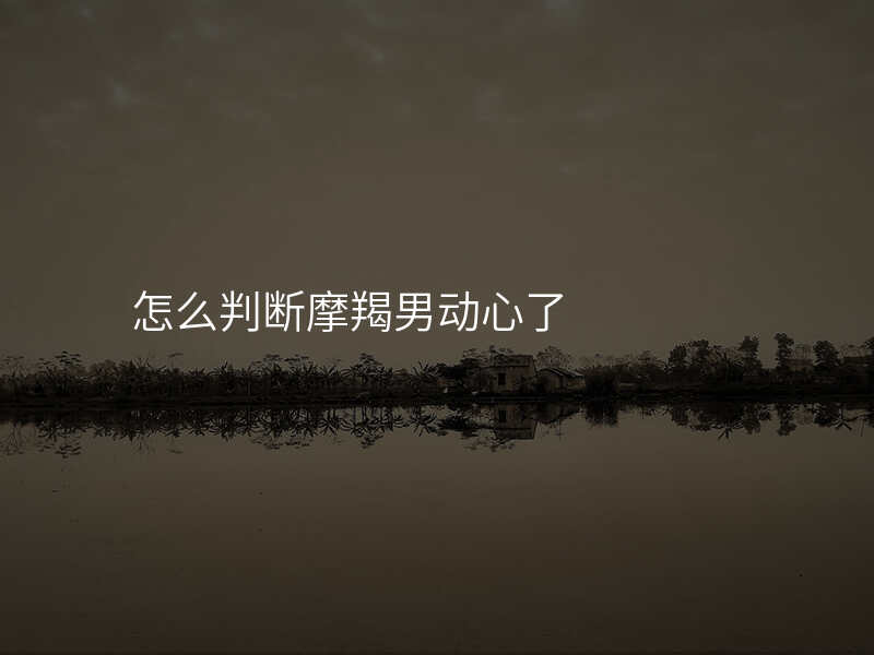 怎么判断摩羯男动心了
